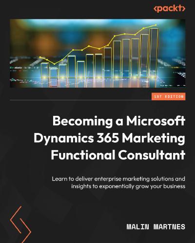 Becoming a Microsoft Dynamics 365 Marketing Functional Consultant: Learn to deliver enterprise marketing solutions and insights to exponentially grow your business