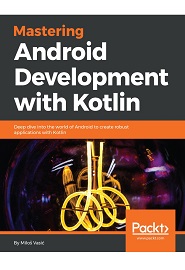 Mastering Android Development with Kotlin: Deep dive into the world of Android to create robust applications with Kotlin