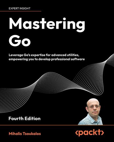 Mastering Go: Leverage Go’s expertise for advanced utilities, empowering you to develop professional software, 4th Edition