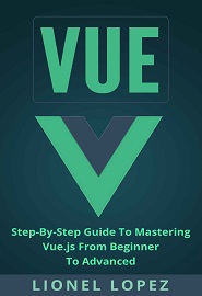 Vue: Step-By-Step Guide To Mastering Vue.js From Beginner To Advanced