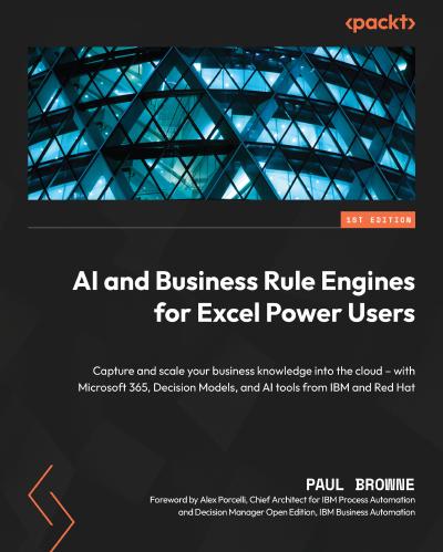 AI and Business Rule Engines for Excel Power Users: Capture and scale your business knowledge into the cloud – with Microsoft 365, Decision Models, and AI tools from IBM and Red Hat