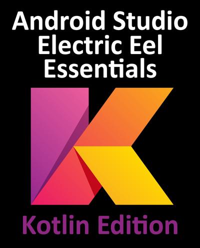 Android Studio Electric Eel Essentials – Kotlin Edition: Developing Android Apps Using Android Studio 2022.1.1 and Kotlin