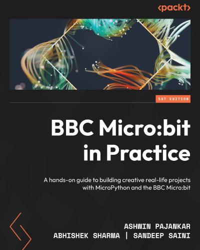 BBC Micro:bit in Practice: A hands-on guide to building creative real-life projects with MicroPython and the BBC Micro:bit