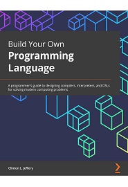 Build Your Own Programming Language: A programmer’s guide to designing compilers, interpreters, and DSLs for solving modern computing problems