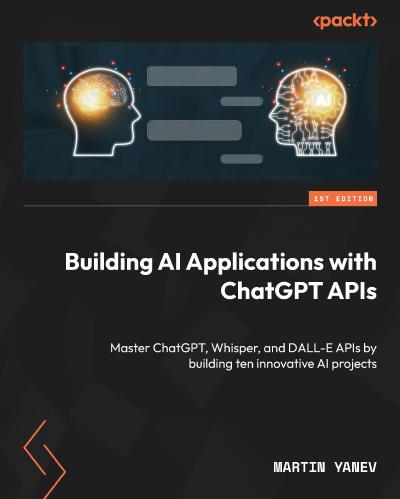 Building AI Applications with ChatGPT API: Master ChatGPT, Whisper and DALL-E APIs by building nine innovative AI projects
