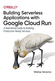 Building Serverless Applications with Google Cloud Run: A Real-World Guide to Building Production-Ready Services