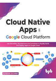 Cloud Native Apps on Google Cloud Platform: Use Serverless, Microservices and Containers to Rapidly Build and Deploy Apps on Google Cloud