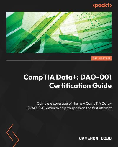 CompTIA Data+: DAO-001 Certification Guide: Complete coverage of the new CompTIA Data + (DAO-001) exam to help you pass on the first attempt