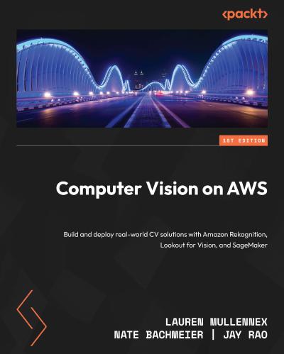 Computer Vision on AWS: Build and deploy real-world CV solutions with Amazon Rekognition, Lookout for Vision, and SageMaker