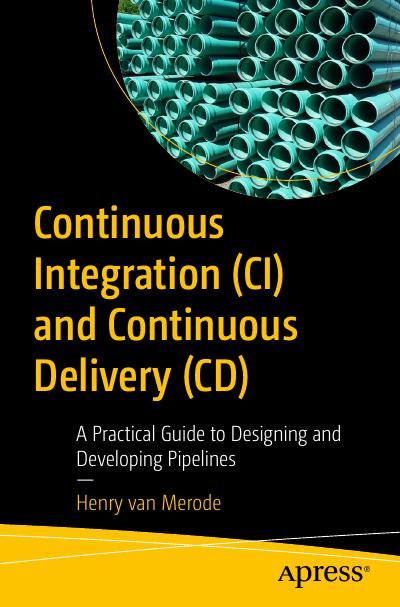 Continuous Integration (CI) and Continuous Delivery (CD): A Practical Guide to Designing and Developing Pipelines