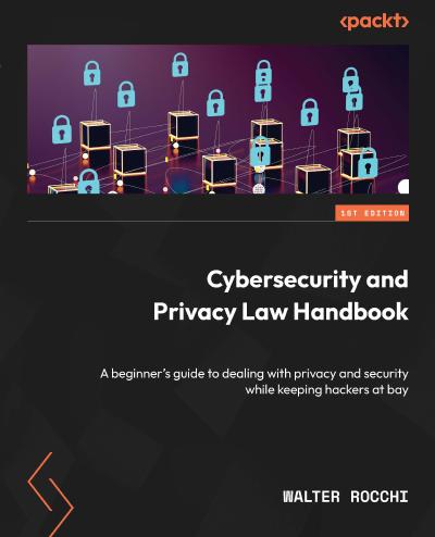 Cybersecurity and Privacy Law Handbook: A beginner’s guide to dealing with privacy and security while keeping hackers at bay
