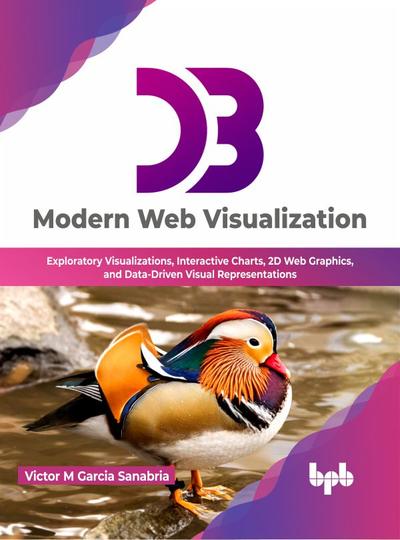 D3: Modern Web Visualization: Exploratory Visualizations, Interactive Charts, 2D Web Graphics, and Data-Driven Visual Representations
