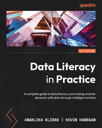 Data Literacy in Practice: A complete guide to data literacy and making smarter decisions with data through intelligent actions