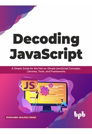 Decoding JavaScript: A Simple Guide for the Not-so-Simple JavaScript Concepts, Libraries, Tools, and Frameworks