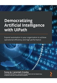 Democratizing Artificial Intelligence with UiPath: Expand automation in your organization to achieve operational efficiency and high performance