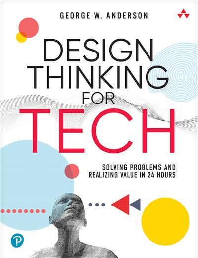 Design Thinking for Tech: Solving Problems and Realizing Value in 24 Hours