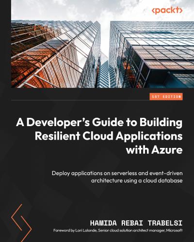 A Developer’s Guide to Building Resilient Cloud Applications with Azure: Deploy applications on serverless and event-driven architecture using a cloud database