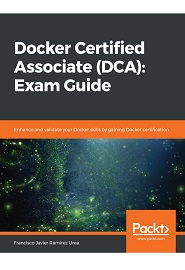 Docker Certified Associate (DCA): Exam Guide: Enhance and validate your Docker skills by gaining Docker certification