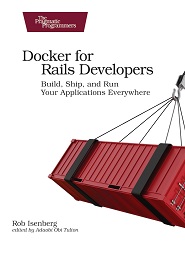 Docker for Rails Developers: Build, Ship, and Run Your Applications Everywhere