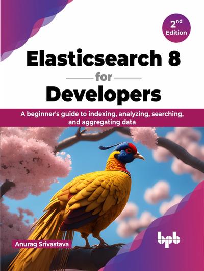 Elasticsearch 8 for Developers: A beginner’s guide to indexing, analyzing, searching, and aggregating data, 2nd Edition