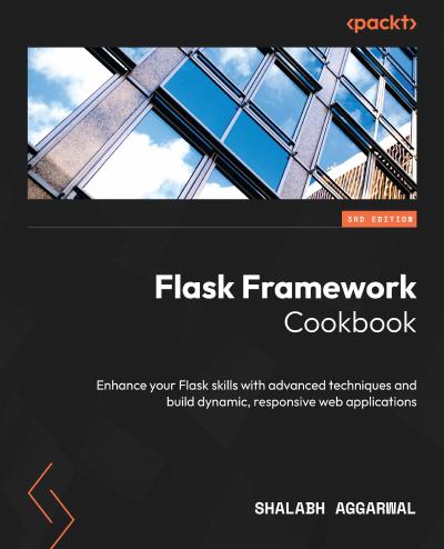 Flask Framework Cookbook: Enhance your Flask skills with advanced techniques and build dynamic, responsive web applications, 3rd Edition