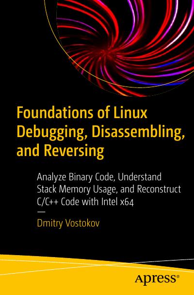 Foundations of Linux Debugging, Disassembling, and Reversing: Analyze Binary Code, Understand Stack Memory Usage, and Reconstruct C/C++ Code with Intel x64