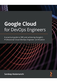 Google Cloud for DevOps Engineers: A practical guide to SRE and achieving Google’s Professional Cloud DevOps Engineer certification