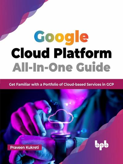 Google Cloud Platform All-In-One Guide: Get Familiar with a Portfolio of Cloud-based Services in GCP