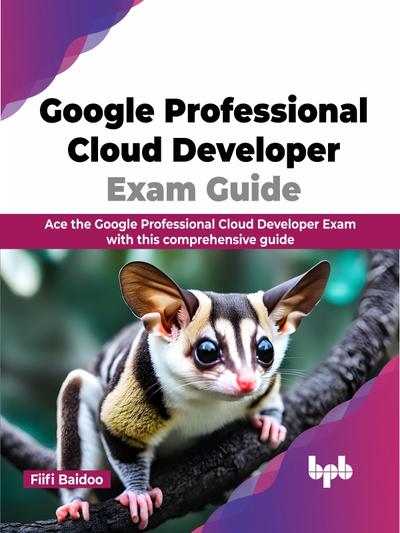 Google Professional Cloud Developer Exam Guide: Ace the Google Professional Cloud Developer Exam with this comprehensive guide