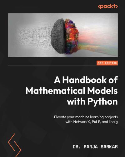 A Handbook of Mathematical Models with Python: Elevate your machine learning projects with NetworkX, PuLP, and linalg