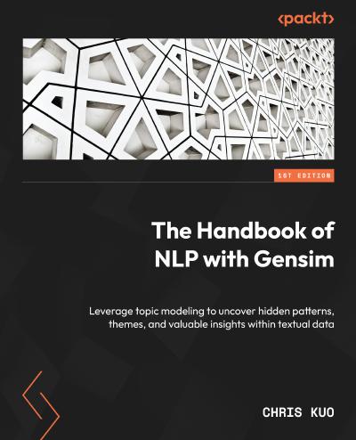 The Handbook of NLP with Gensim: Leverage topic modeling to uncover hidden patterns, themes, and valuable insights within textual data