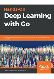 Hands-On Deep Learning with Go: A practical guide to building and implementing neural network models using Go