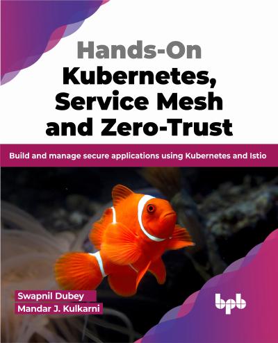 Hands-On Kubernetes, Service Mesh and Zero-Trust: Build and manage secure applications using Kubernetes and Istio