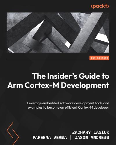 The Insider’s Guide to Arm Cortex-M Development: Leverage embedded software development tools and examples to become an efficient Cortex-M developer