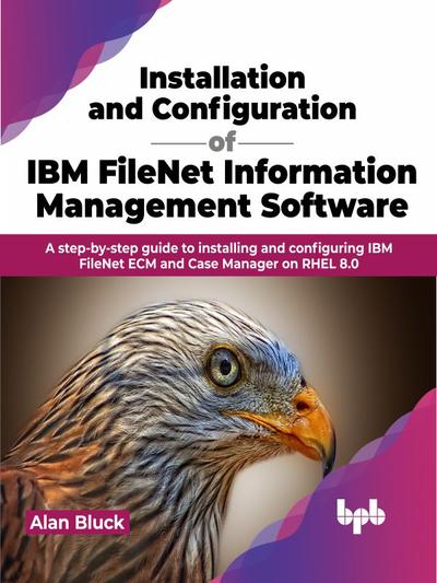 Installation and Configuration of IBM FileNet Information Management Software: A step-by-step guide to installing and configuring IBM FileNet ECM and Case Manager on RHEL 8.0