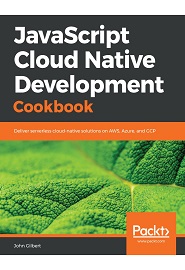 JavaScript Cloud Native Development Cookbook: Deliver serverless cloud-native solutions on AWS, Azure, and GCP