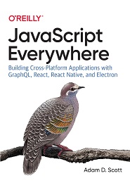 JavaScript Everywhere: Building Cross-Platform Applications with GraphQL, React, React Native, and Electron