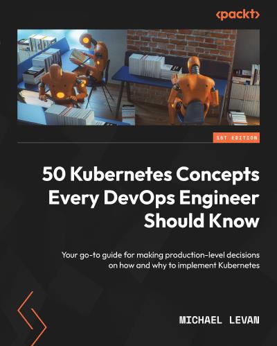 50 Kubernetes Concepts Every DevOps Engineer Should Know: Your go-to guide for making production-level decisions on how and why to implement Kubernetes