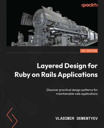 Layered Design for Ruby on Rails Applications: Discover practical design patterns for maintainable web applications