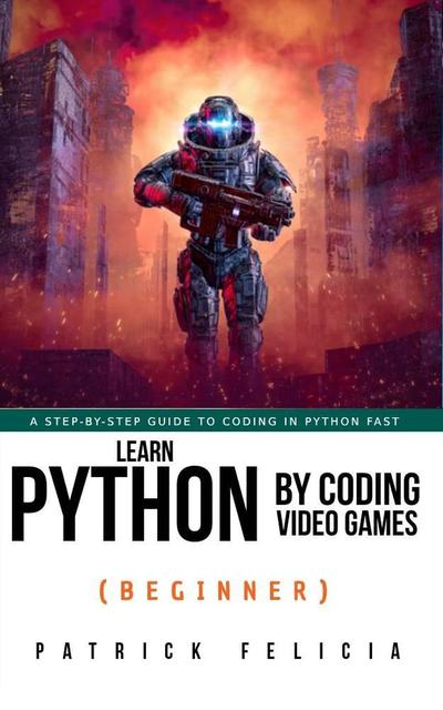 Learn Python by Coding Video Games (Beginner): A step-by-step guide to coding in Python fast