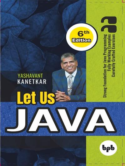 Let Us Java – 6th Edition: Strong Foundation for JAVA Programming Fully Working Examples Cerrfully Crafted Exercises