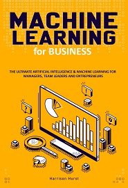 Machine Learning for Business: The Ultimate Artificial Intelligence & Machine Learning for Managers, Team Leaders and Entrepreneurs