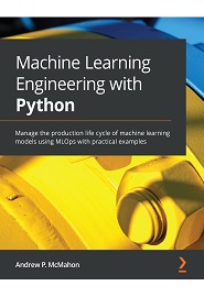 Machine Learning Engineering with Python: Manage the production life cycle of machine learning models using MLOps with practical examples