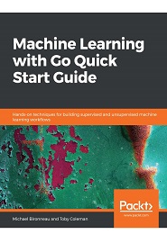 Machine Learning with Go Quick Start Guide: Hands-on techniques for building supervised and unsupervised machine learning workflows