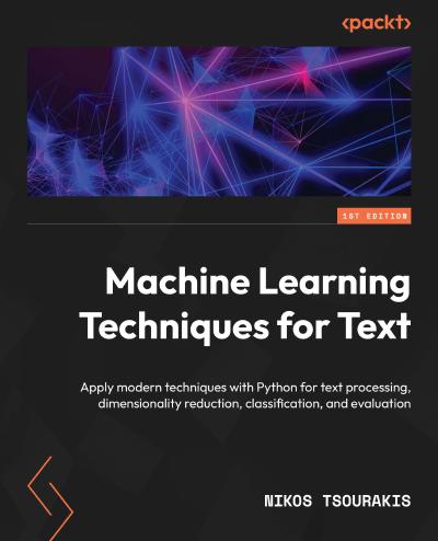 Machine Learning Techniques for Text: Apply modern techniques with Python for text processing, dimensionality reduction, classification, and evaluation