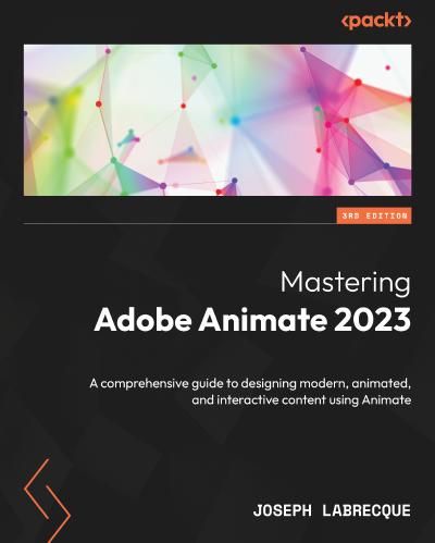Mastering Adobe Animate 2023: A comprehensive guide to designing modern, animated, and interactive content using Animate, 3rd Edition