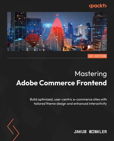 Mastering Adobe Commerce Frontend: Build optimized, user-centric e-commerce sites with tailored theme design and enhanced interactivity