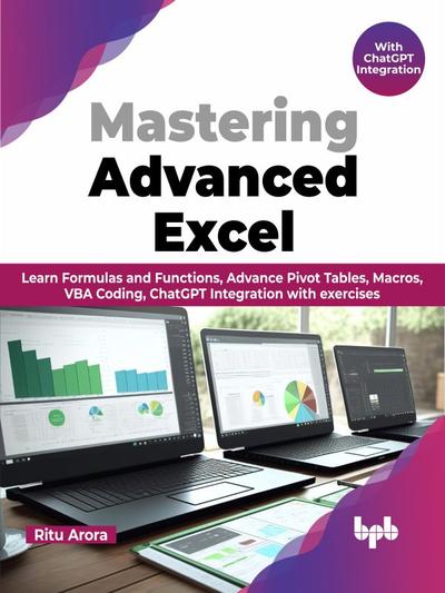 Mastering Advanced Excel – With ChatGPT Integration: Learn Formulas and Functions, Advance Pivot Tables, Macros, VBA Coding, ChatGPT Integration with exercises