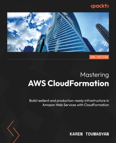 Mastering AWS CloudFormation: Build resilient and production-ready infrastructure in Amazon Web Services with CloudFormation, 2nd Edition