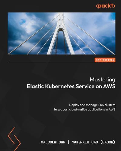 Mastering Elastic Kubernetes Service on AWS: Deploy and manage EKS clusters to support cloud-native applications in AWS